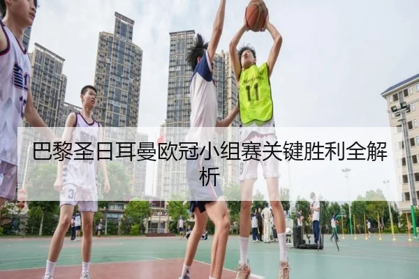巴黎圣日耳曼欧冠小组赛关键胜利全解析